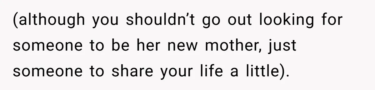 (although you shouldn’t go out looking for someone to be her new mother, just someone to share your life a little).