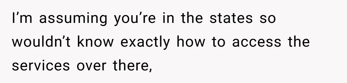 I’m assuming you’re in the states so wouldn’t know exactly how to access the services over there,