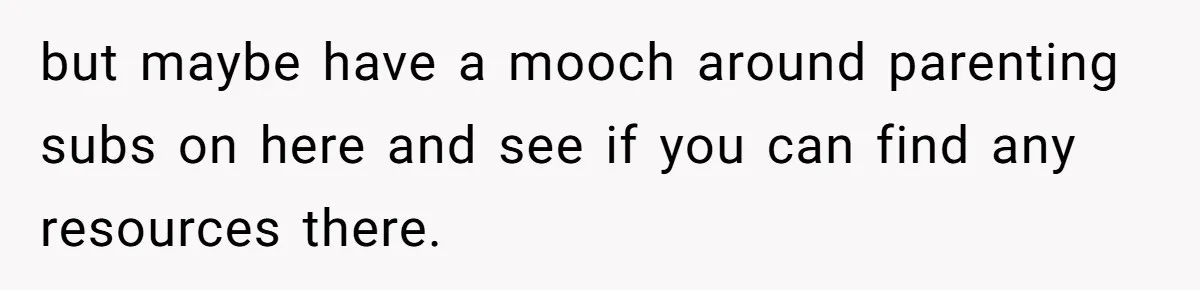 but maybe have a mooch around parenting subs on here and see if you can find any resources there.