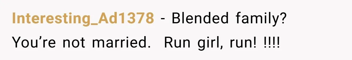 Interesting_Ad1378 − Blended family? You’re not married.  Run girl, run! !!!!