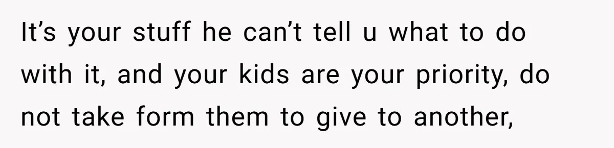 It’s your stuff he can’t tell u what to do with it, and your kids are your priority, do not take form them to give to another,
