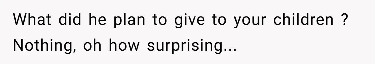 What did he plan to give to your children ? Nothing, oh how surprising...