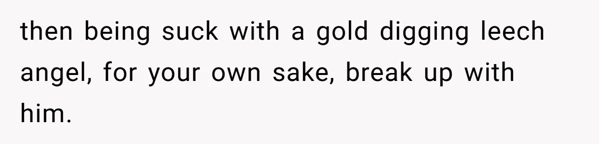 then being suck with a gold digging leech angel, for your own sake, break up with him.