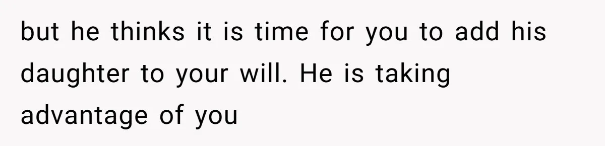 but he thinks it is time for you to add his daughter to your will. He is taking advantage of you