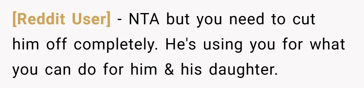 [Reddit User] − NTA but you need to cut him off completely. He's using you for what you can do for him & his daughter.