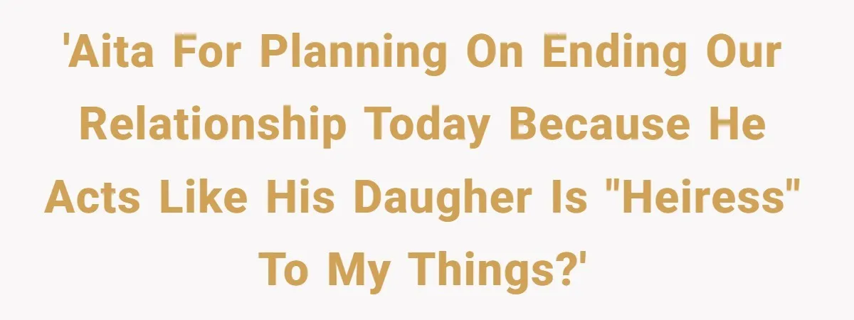 'AITA for planning on ending our relationship today because he acts like his daugher is "heiress" to my things?'