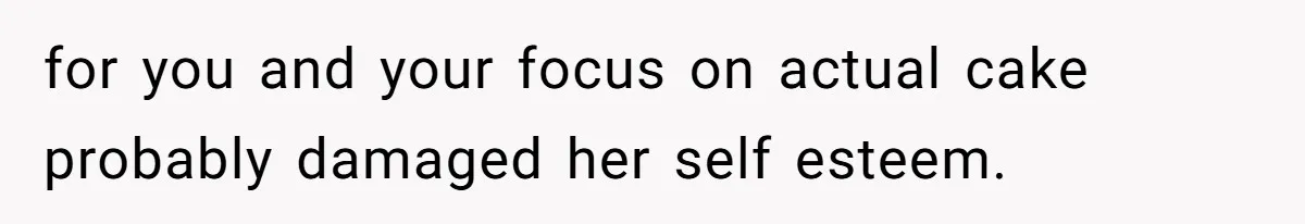 for you and your focus on actual cake probably damaged her self esteem.