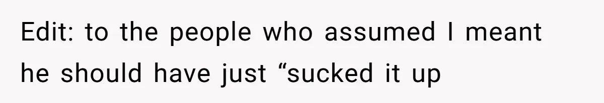 Edit: to the people who assumed I meant he should have just “sucked it up