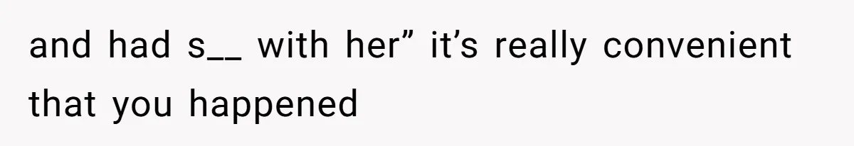 and had s__ with her” it’s really convenient that you happened