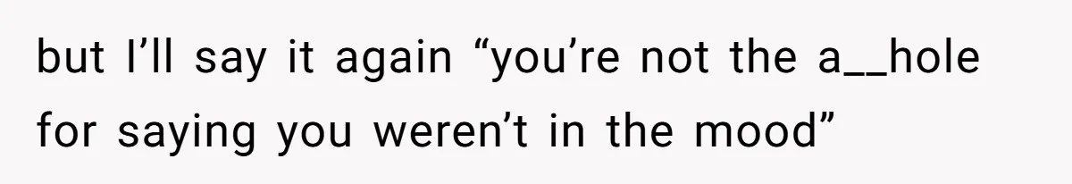 but I’ll say it again “you’re not the a__hole for saying you weren’t in the mood”