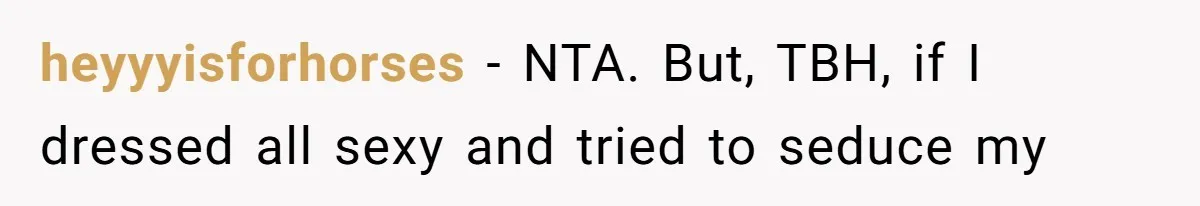 heyyyisforhorses − NTA. But, TBH, if I dressed all sexy and tried to seduce my