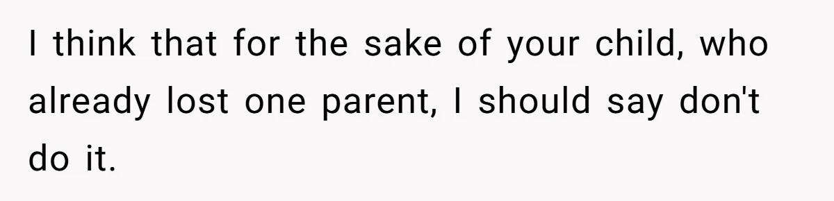 I think that for the sake of your child, who already lost one parent, I should say don't do it.