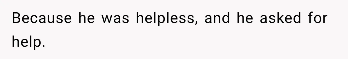 Because he was helpless, and he asked for help.