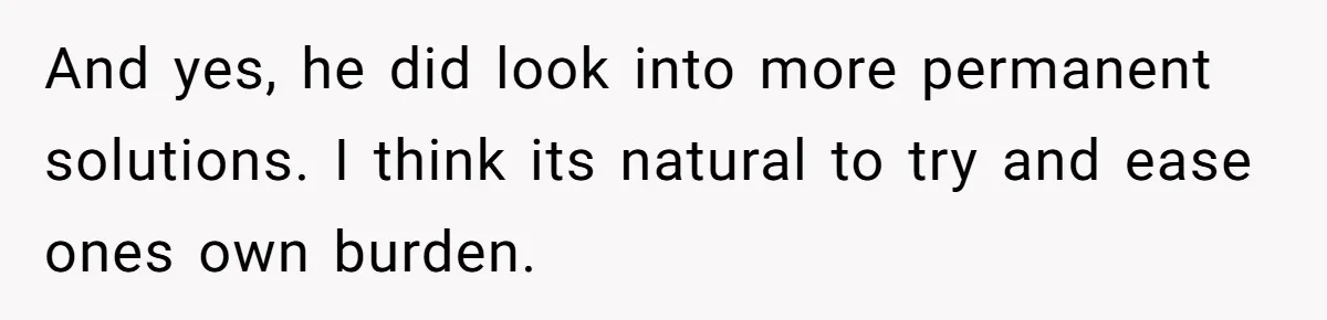 And yes, he did look into more permanent solutions. I think its natural to try and ease ones own burden.