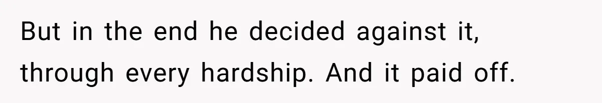 But in the end he decided against it, through every hardship. And it paid off.