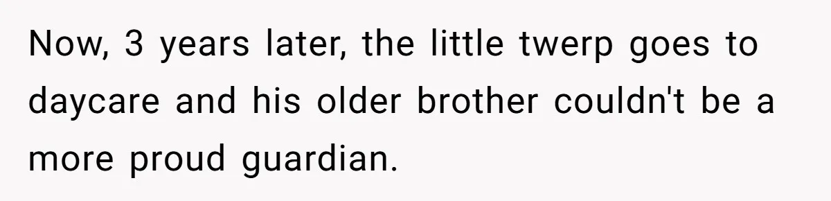 Now, 3 years later, the little twerp goes to daycare and his older brother couldn't be a more proud guardian.
