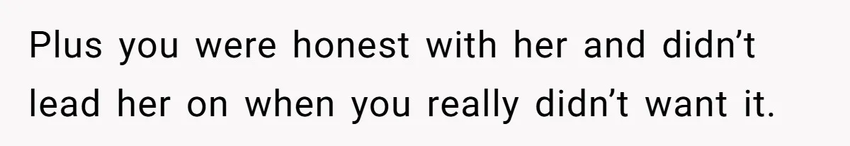Plus you were honest with her and didn’t lead her on when you really didn’t want it.