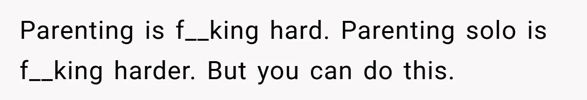 Parenting is f__king hard. Parenting solo is f__king harder. But you can do this.