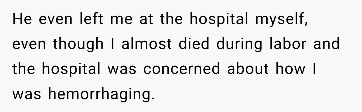 He even left me at the hospital myself, even though I almost died during labor and the hospital was concerned about how I was hemorrhaging.