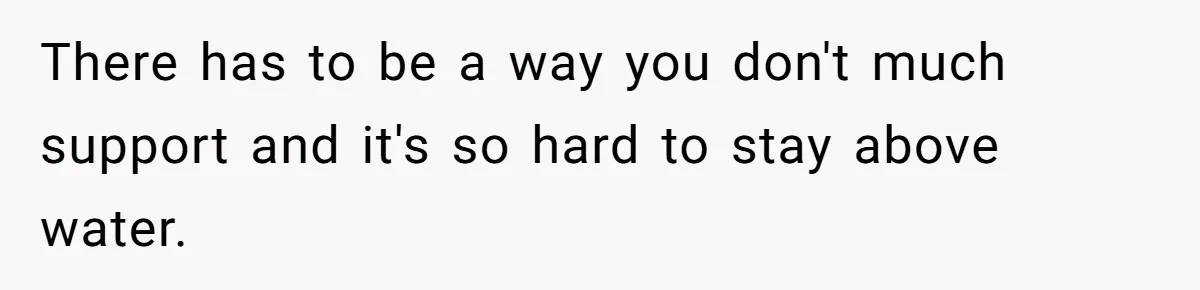 There has to be a way you don't much support and it's so hard to stay above water.