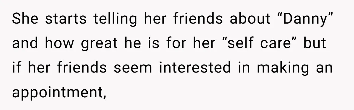 She starts telling her friends about “Danny” and how great he is for her “self care” but if her friends seem interested in making an appointment,