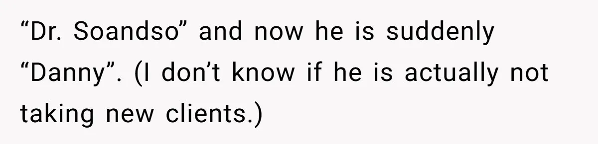 “Dr. Soandso” and now he is suddenly “Danny”. (I don’t know if he is actually not taking new clients.)