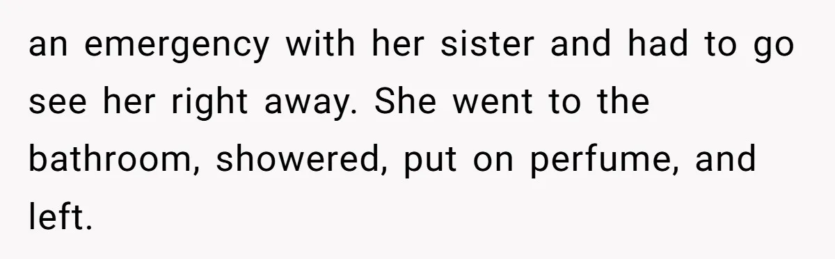an emergency with her sister and had to go see her right away. She went to the bathroom, showered, put on perfume, and left.