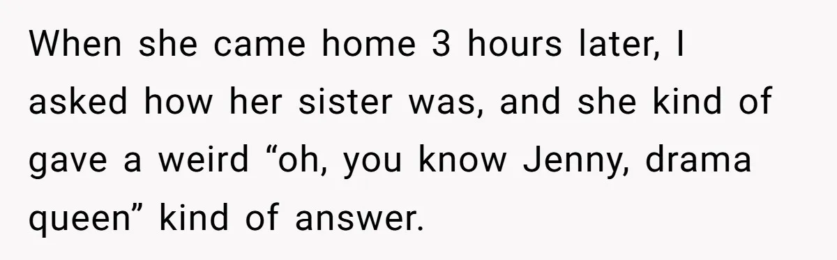 When she came home 3 hours later, I asked how her sister was, and she kind of gave a weird “oh, you know Jenny, drama queen” kind of answer.