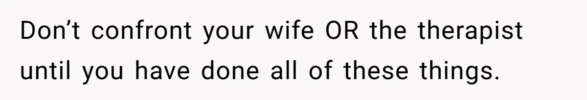 Don’t confront your wife OR the therapist until you have done all of these things.