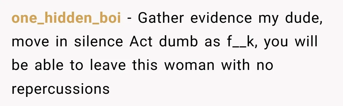 one_hidden_boi − Gather evidence my dude, move in silence Act dumb as f__k, you will be able to leave this woman with no repercussions