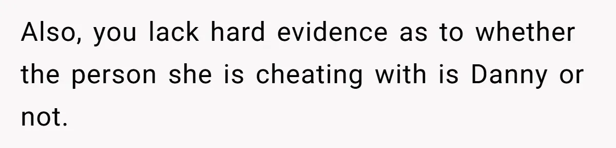 Also, you lack hard evidence as to whether the person she is cheating with is Danny or not.