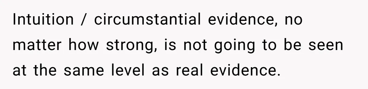 Intuition / circumstantial evidence, no matter how strong, is not going to be seen at the same level as real evidence.
