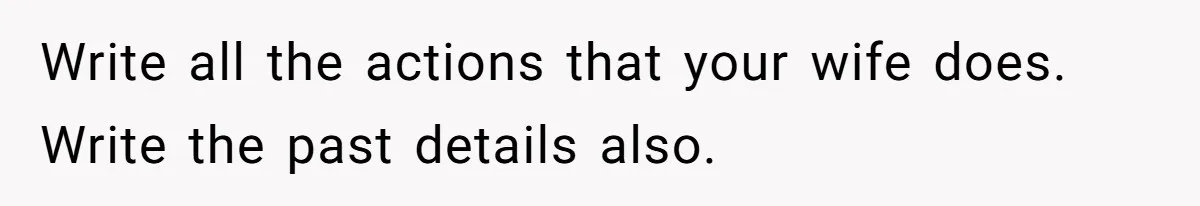 Write all the actions that your wife does. Write the past details also.