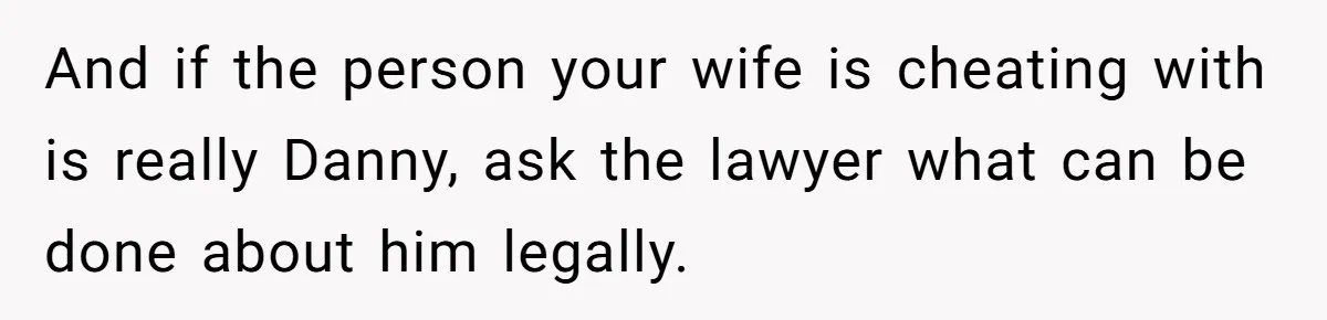 And if the person your wife is cheating with is really Danny, ask the lawyer what can be done about him legally.