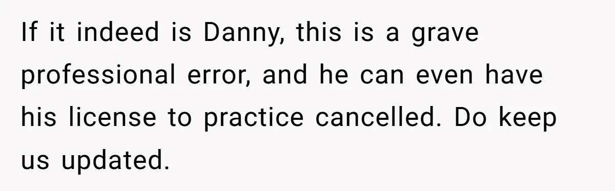 If it indeed is Danny, this is a grave professional error, and he can even have his license to practice cancelled. Do keep us updated.