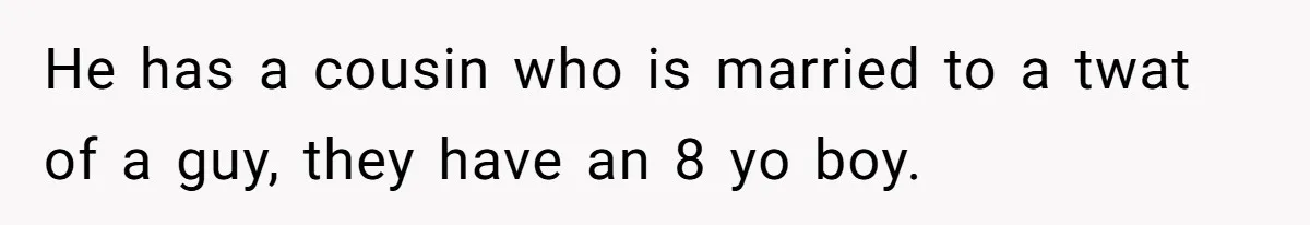 He has a cousin who is married to a twat of a guy, they have an 8 yo boy.