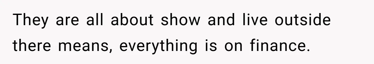 They are all about show and live outside there means, everything is on finance.
