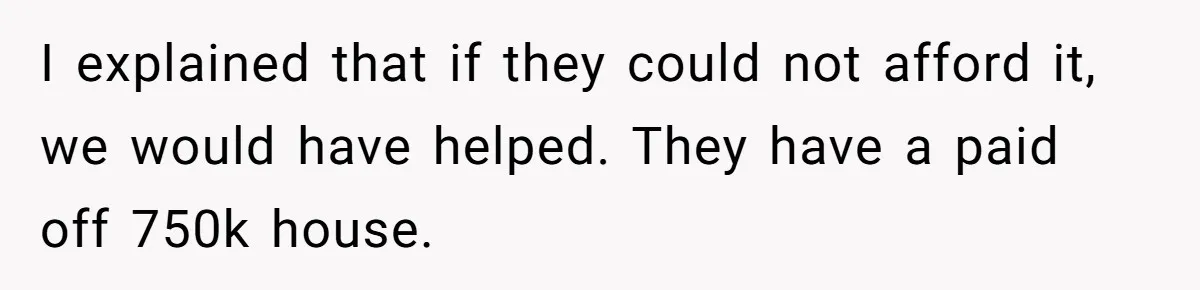 I explained that if they could not afford it, we would have helped. They have a paid off 750k house.