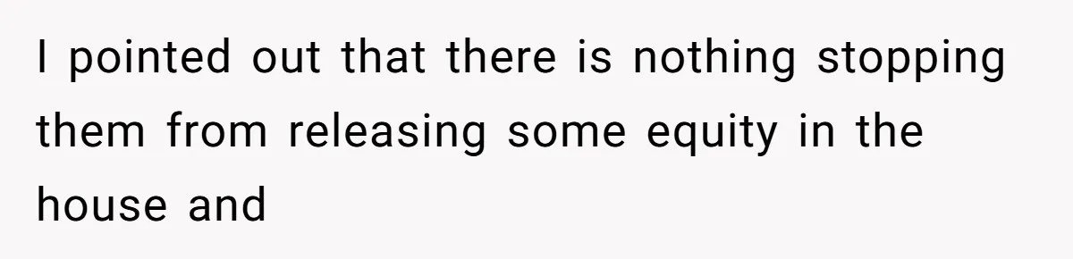 I pointed out that there is nothing stopping them from releasing some equity in the house and