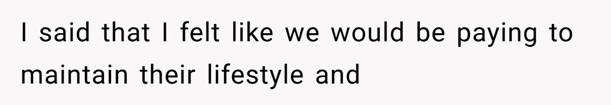 I said that I felt like we would be paying to maintain their lifestyle and