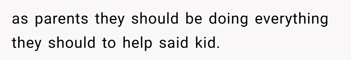 as parents they should be doing everything they should to help said kid.