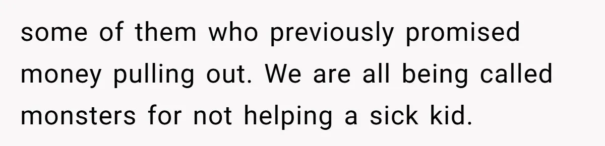 some of them who previously promised money pulling out. We are all being called monsters for not helping a sick kid.