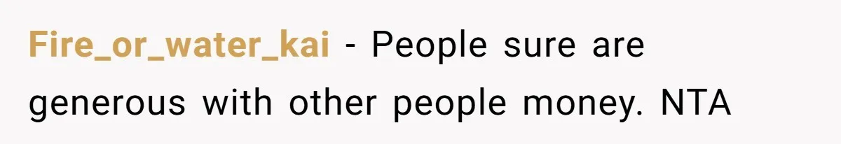 Fire_or_water_kai − People sure are generous with other people money. NTA