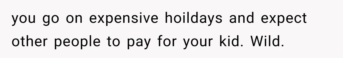 you go on expensive hoildays and expect other people to pay for your kid. Wild.