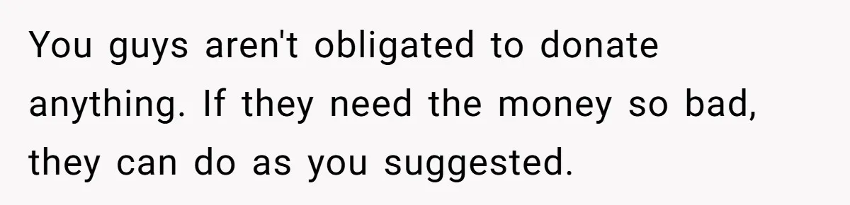 You guys aren't obligated to donate anything. If they need the money so bad, they can do as you suggested.