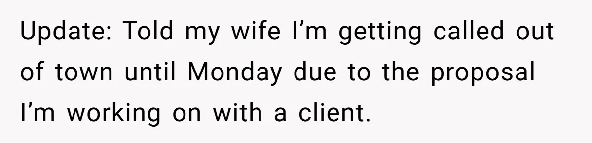 Update: Told my wife I’m getting called out of town until Monday due to the proposal I’m working on with a client.