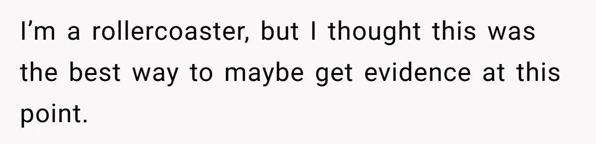I’m a rollercoaster, but I thought this was the best way to maybe get evidence at this point.