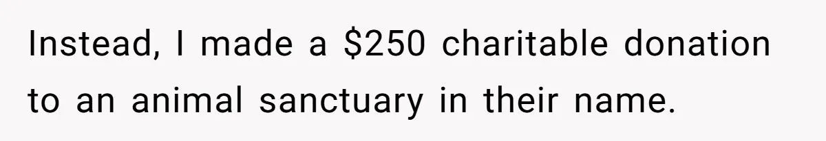 Instead, I made a $250 charitable donation to an animal sanctuary in their name.