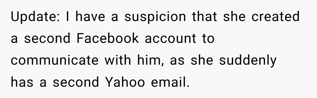 Update: I have a suspicion that she created a second Facebook account to communicate with him, as she suddenly has a second Yahoo email.