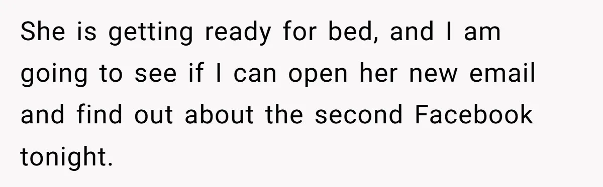 She is getting ready for bed, and I am going to see if I can open her new email and find out about the second Facebook tonight.